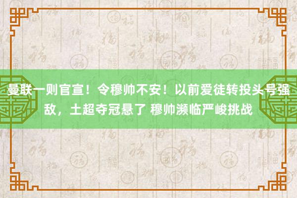 曼联一则官宣！令穆帅不安！以前爱徒转投头号强敌，土超夺冠悬了 穆帅濒临严峻挑战