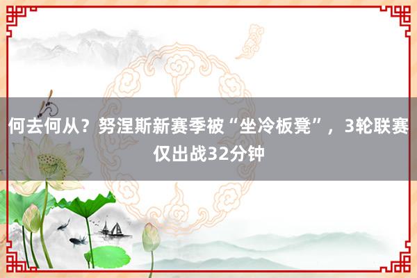 何去何从？努涅斯新赛季被“坐冷板凳”，3轮联赛仅出战32分钟