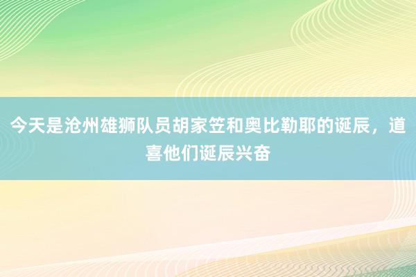 今天是沧州雄狮队员胡家笠和奥比勒耶的诞辰，道喜他们诞辰兴奋