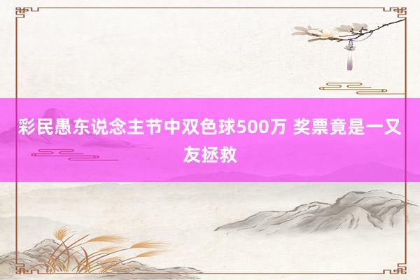 彩民愚东说念主节中双色球500万 奖票竟是一又友拯救