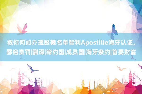 教你何如办理鼓舞名单智利Apostille海牙认证，鄙俗责罚|翻译|缔约国|成员国|海牙条约|首要财富