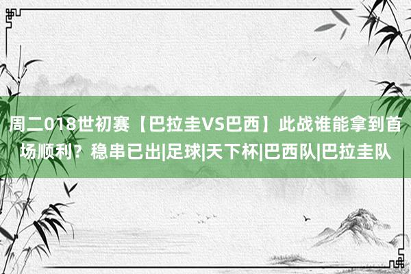 周二018世初赛【巴拉圭VS巴西】此战谁能拿到首场顺利？稳串已出|足球|天下杯|巴西队|巴拉圭队