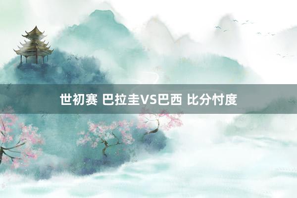 世初赛 巴拉圭VS巴西 比分忖度