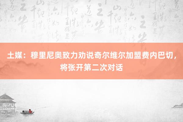 土媒：穆里尼奥致力劝说奇尔维尔加盟费内巴切，将张开第二次对话